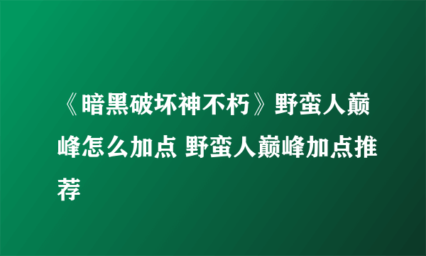 《暗黑破坏神不朽》野蛮人巅峰怎么加点 野蛮人巅峰加点推荐