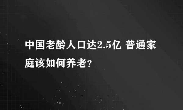 中国老龄人口达2.5亿 普通家庭该如何养老？