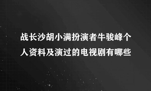 战长沙胡小满扮演者牛骏峰个人资料及演过的电视剧有哪些