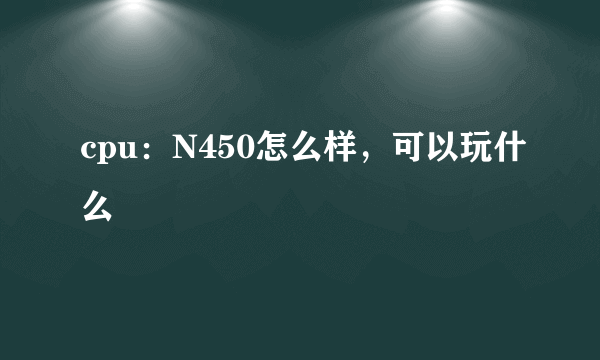 cpu：N450怎么样，可以玩什么