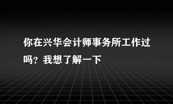 你在兴华会计师事务所工作过吗？我想了解一下