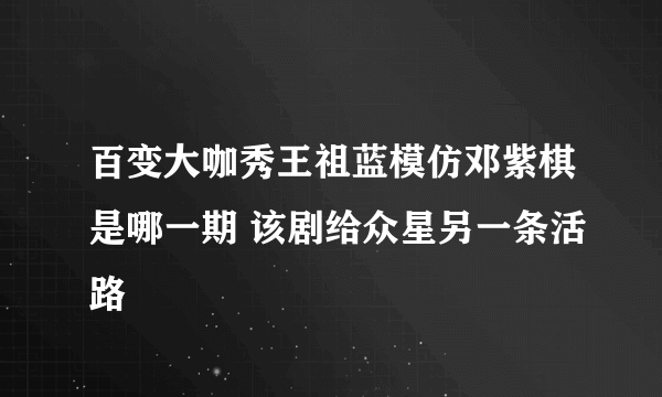 百变大咖秀王祖蓝模仿邓紫棋是哪一期 该剧给众星另一条活路