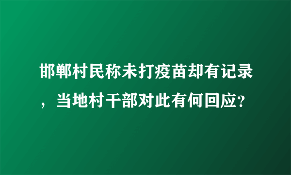 邯郸村民称未打疫苗却有记录，当地村干部对此有何回应？