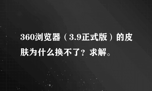 360浏览器（3.9正式版）的皮肤为什么换不了？求解。