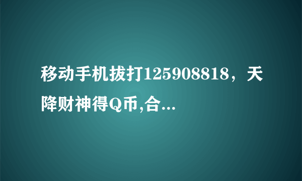 移动手机拔打125908818，天降财神得Q币,合算吗大家?