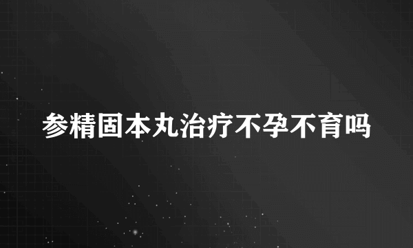 参精固本丸治疗不孕不育吗