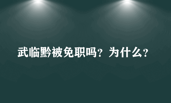 武临黔被免职吗？为什么？