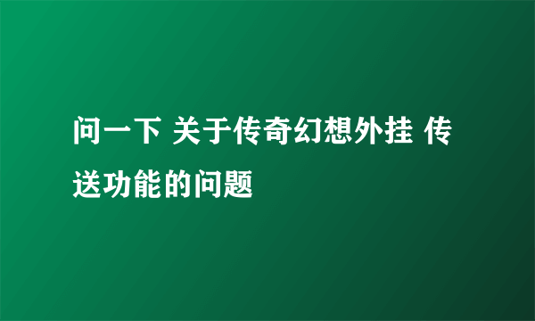 问一下 关于传奇幻想外挂 传送功能的问题