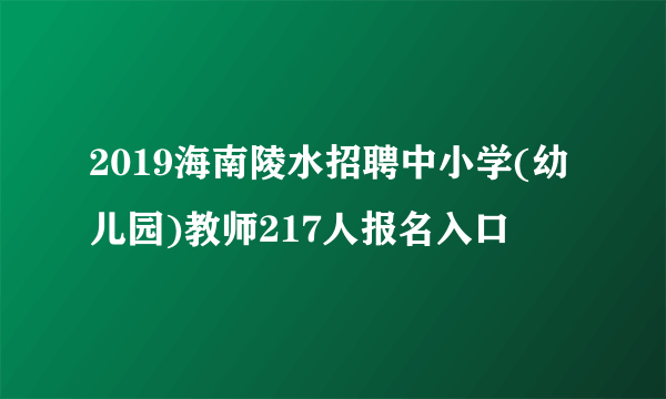 2019海南陵水招聘中小学(幼儿园)教师217人报名入口