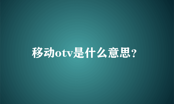 移动otv是什么意思？