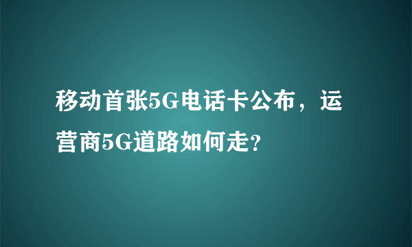 移动首张5G电话卡公布，运营商5G道路如何走？