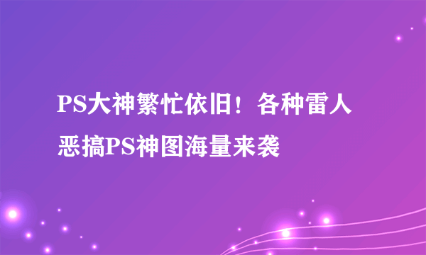 PS大神繁忙依旧！各种雷人恶搞PS神图海量来袭