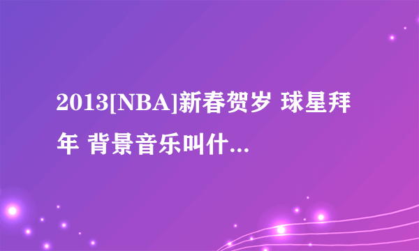 2013[NBA]新春贺岁 球星拜年 背景音乐叫什么？ 谢谢了 挺欢快的过年音乐