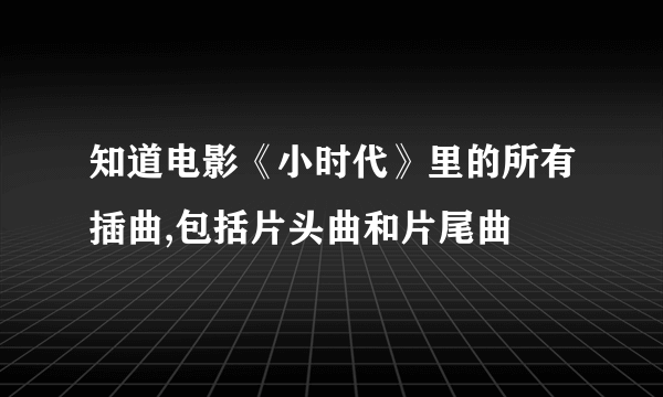 知道电影《小时代》里的所有插曲,包括片头曲和片尾曲