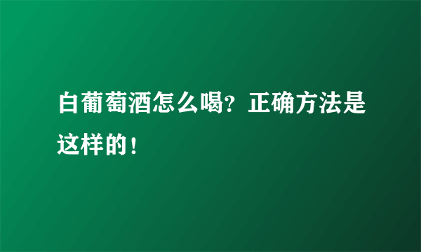 白葡萄酒怎么喝？正确方法是这样的！