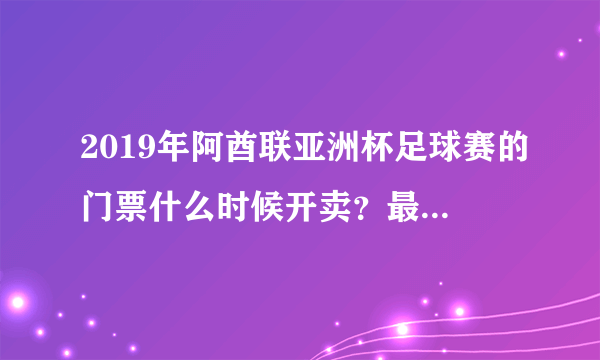 2019年阿酋联亚洲杯足球赛的门票什么时候开卖？最低和最贵的门票分别多少钱？