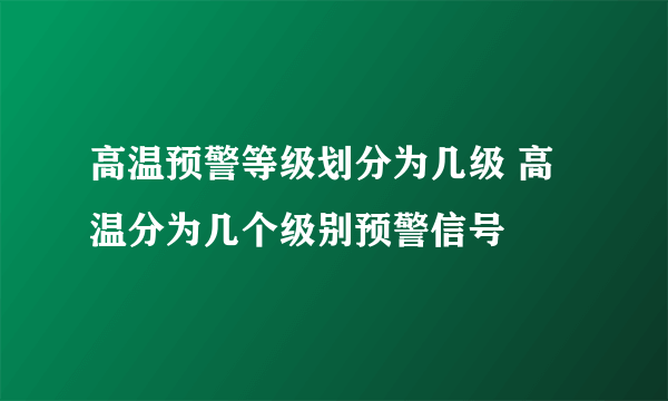 高温预警等级划分为几级 高温分为几个级别预警信号