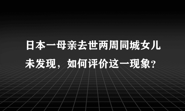 日本一母亲去世两周同城女儿未发现，如何评价这一现象？