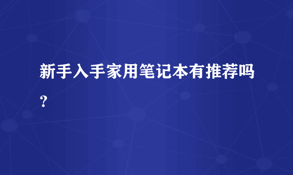 新手入手家用笔记本有推荐吗？