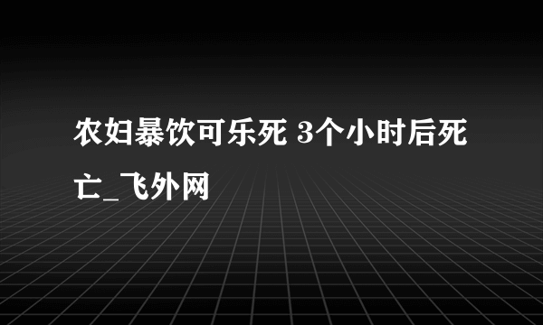 农妇暴饮可乐死 3个小时后死亡_飞外网