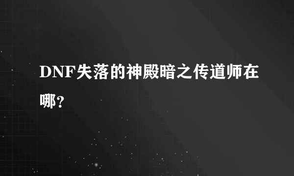 DNF失落的神殿暗之传道师在哪？