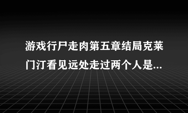 游戏行尸走肉第五章结局克莱门汀看见远处走过两个人是谁？是人还是僵尸？她什么那么惊恐？