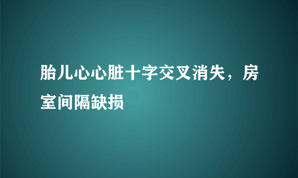 胎儿心心脏十字交叉消失，房室间隔缺损