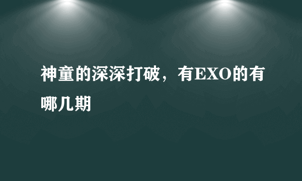 神童的深深打破，有EXO的有哪几期