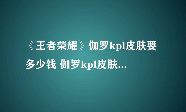 《王者荣耀》伽罗kpl皮肤要多少钱 伽罗kpl皮肤最低售价预测