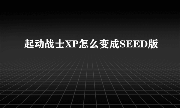 起动战士XP怎么变成SEED版