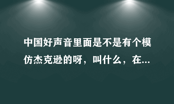 中国好声音里面是不是有个模仿杰克逊的呀，叫什么，在第几期？