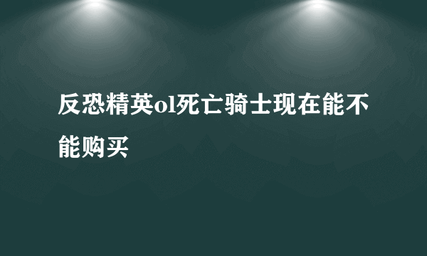 反恐精英ol死亡骑士现在能不能购买