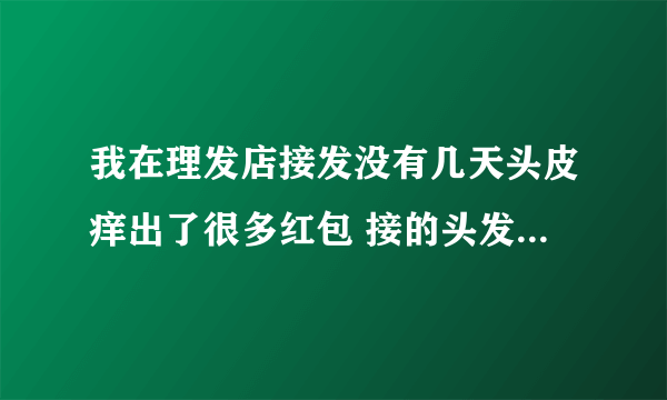 我在理发店接发没有几天头皮痒出了很多红包 接的头发也掉的所剩无几，我应该怎么办？