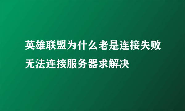 英雄联盟为什么老是连接失败无法连接服务器求解决