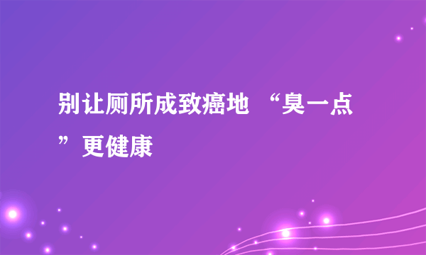 别让厕所成致癌地 “臭一点”更健康