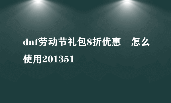 dnf劳动节礼包8折优惠劵怎么使用201351