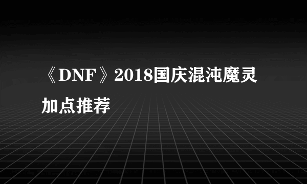 《DNF》2018国庆混沌魔灵加点推荐