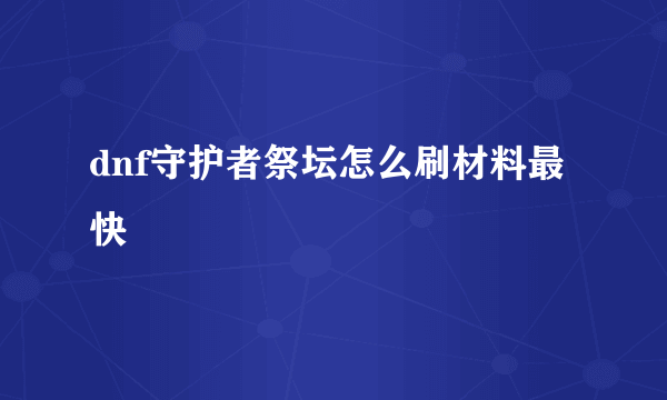 dnf守护者祭坛怎么刷材料最快