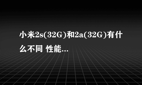 小米2s(32G)和2a(32G)有什么不同 性能上的 谁的运算速率高