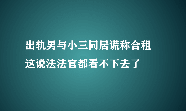 出轨男与小三同居谎称合租 这说法法官都看不下去了