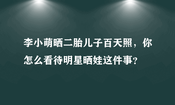 李小萌晒二胎儿子百天照，你怎么看待明星晒娃这件事？