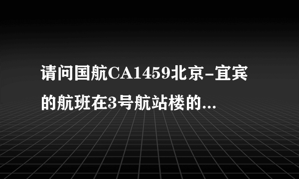 请问国航CA1459北京-宜宾的航班在3号航站楼的什么区办理值机手续。感谢知道的朋友们告知我下，谢谢了！