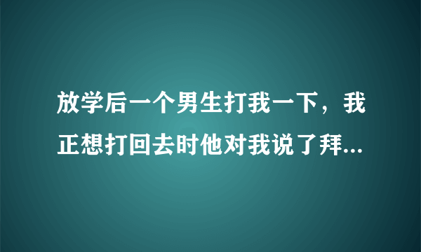 放学后一个男生打我一下，我正想打回去时他对我说了拜拜，为什么，是什么意思