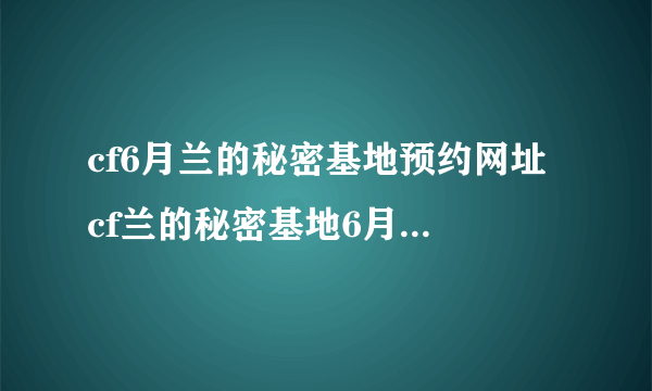 cf6月兰的秘密基地预约网址 cf兰的秘密基地6月活动大全