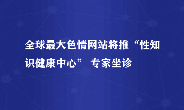 全球最大色情网站将推“性知识健康中心” 专家坐诊