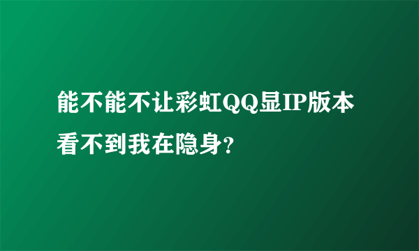 能不能不让彩虹QQ显IP版本看不到我在隐身？