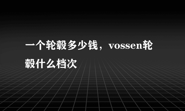 一个轮毂多少钱，vossen轮毂什么档次