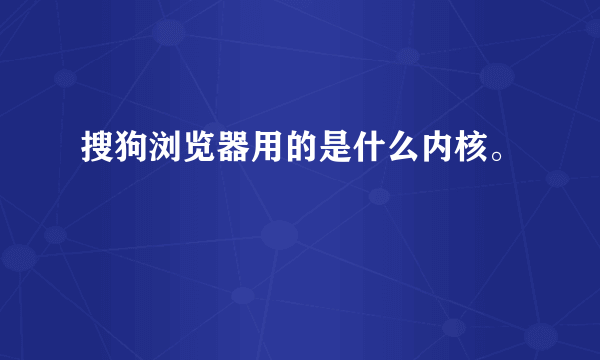 搜狗浏览器用的是什么内核。