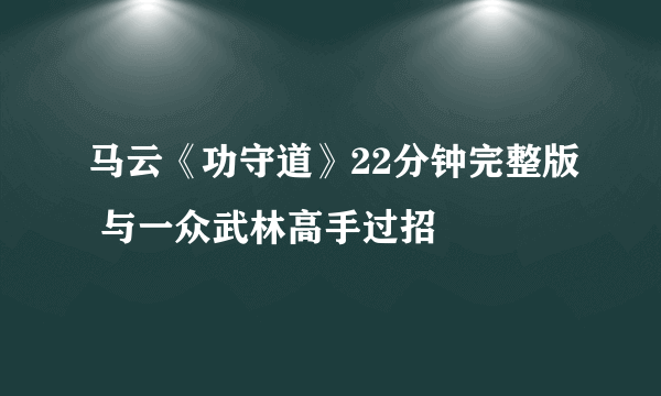 马云《功守道》22分钟完整版 与一众武林高手过招