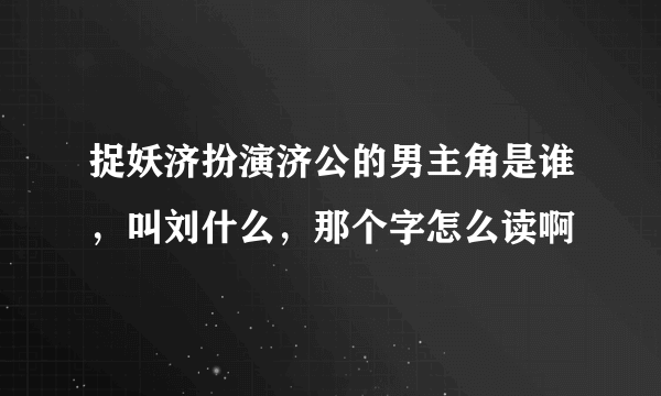 捉妖济扮演济公的男主角是谁，叫刘什么，那个字怎么读啊